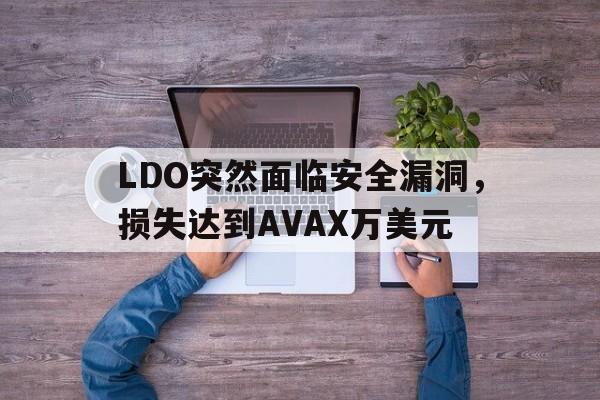 LDO突然面临安全漏洞，损失达到AVAX万美元的简单介绍-九游官网